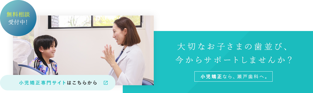 無料相談受付中！大切なお子さまの歯並び、今からサポートしませんか？小児矯正なら、瀬戸歯科へ。小児矯正専門サイトはこちらから