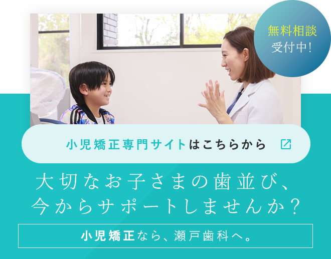 無料相談受付中！大切なお子さまの歯並び、今からサポートしませんか？小児矯正なら、瀬戸歯科へ。小児矯正専門サイトはこちらから